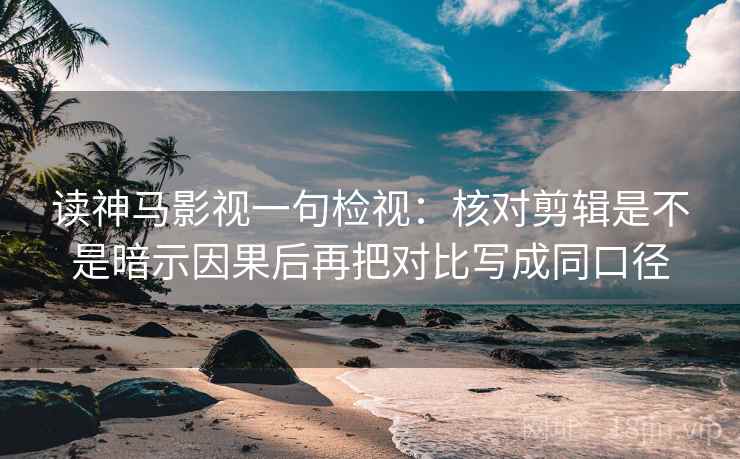 读神马影视一句检视：核对剪辑是不是暗示因果后再把对比写成同口径