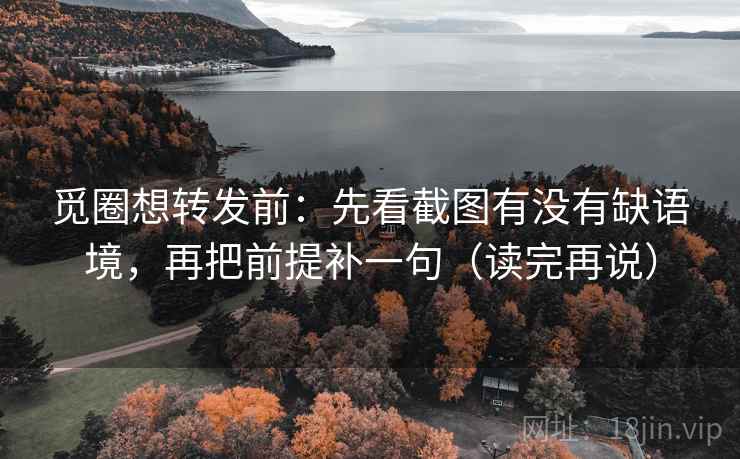 觅圈想转发前：先看截图有没有缺语境，再把前提补一句（读完再说）
