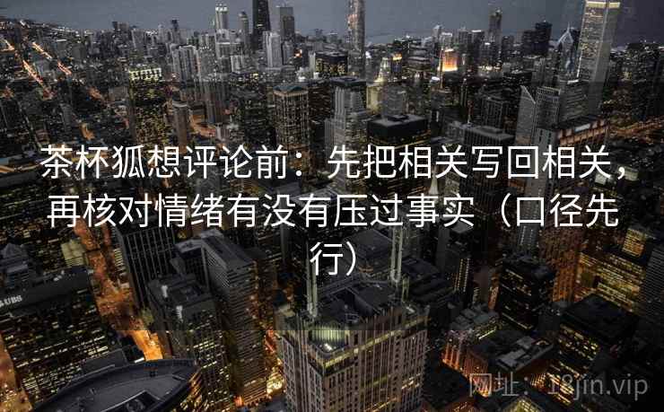 茶杯狐想评论前：先把相关写回相关，再核对情绪有没有压过事实（口径先行）