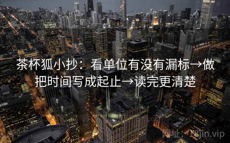 茶杯狐小抄：看单位有没有漏标→做把时间写成起止→读完更清楚