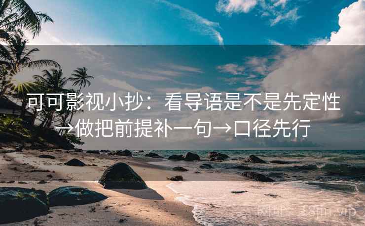 可可影视小抄：看导语是不是先定性→做把前提补一句→口径先行