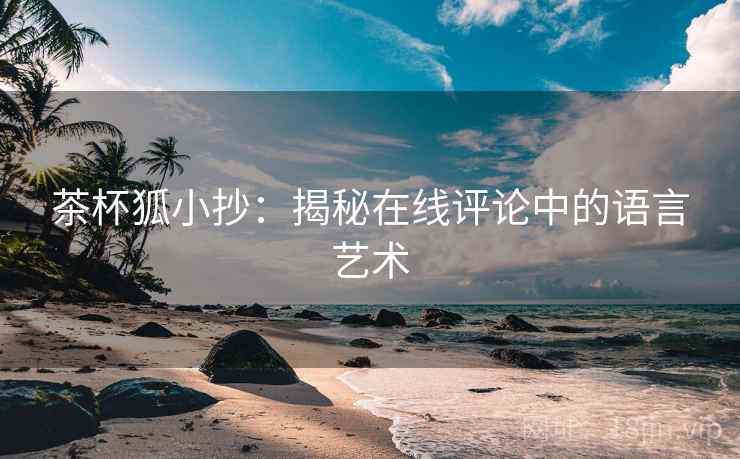 茶杯狐小抄：揭秘在线评论中的语言艺术