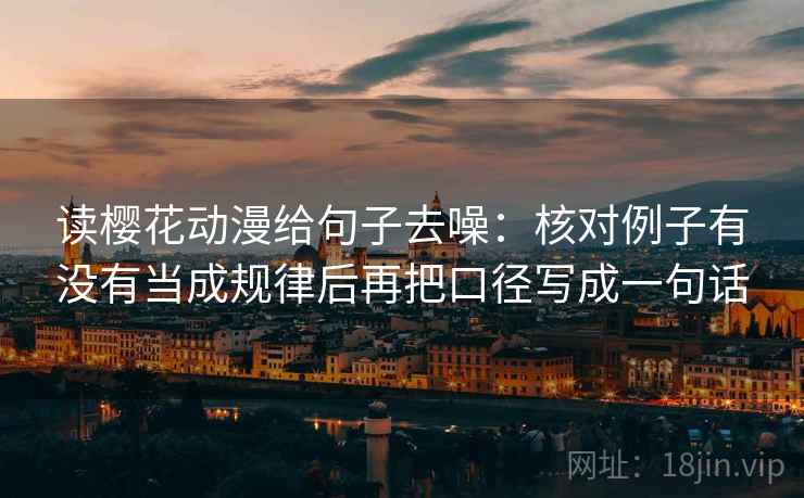 读樱花动漫给句子去噪：核对例子有没有当成规律后再把口径写成一句话