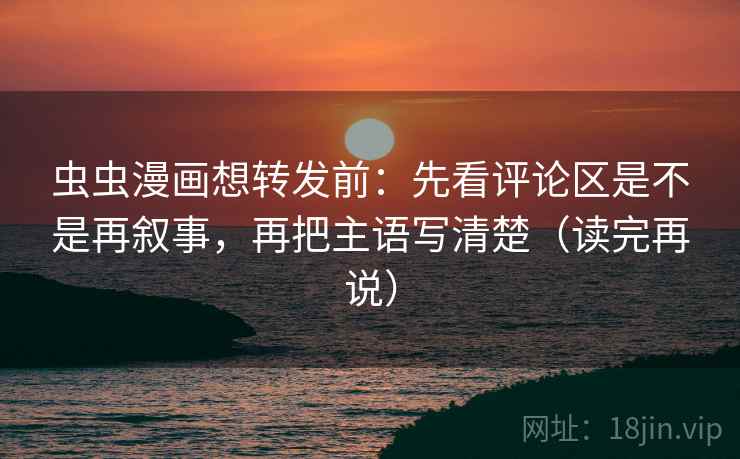 虫虫漫画想转发前：先看评论区是不是再叙事，再把主语写清楚（读完再说）