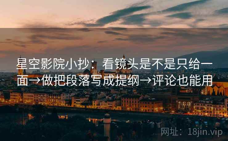 星空影院小抄：看镜头是不是只给一面→做把段落写成提纲→评论也能用