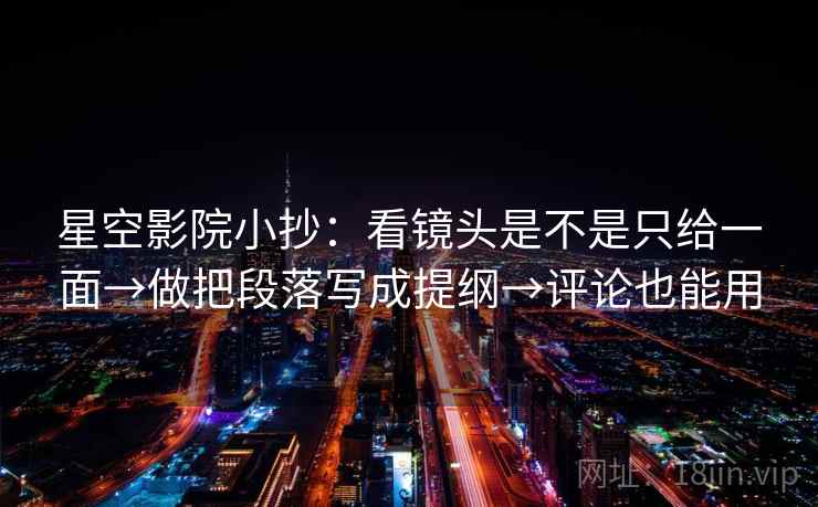 星空影院小抄：看镜头是不是只给一面→做把段落写成提纲→评论也能用