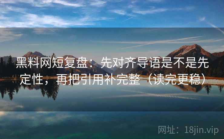 黑料网短复盘：先对齐导语是不是先定性，再把引用补完整（读完更稳）