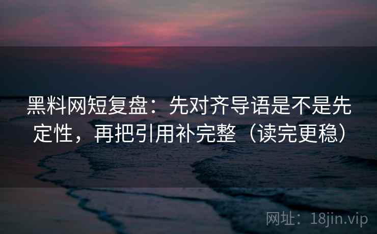 黑料网短复盘：先对齐导语是不是先定性，再把引用补完整（读完更稳）