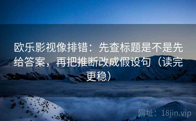 欧乐影视像排错：先查标题是不是先给答案，再把推断改成假设句（读完更稳）