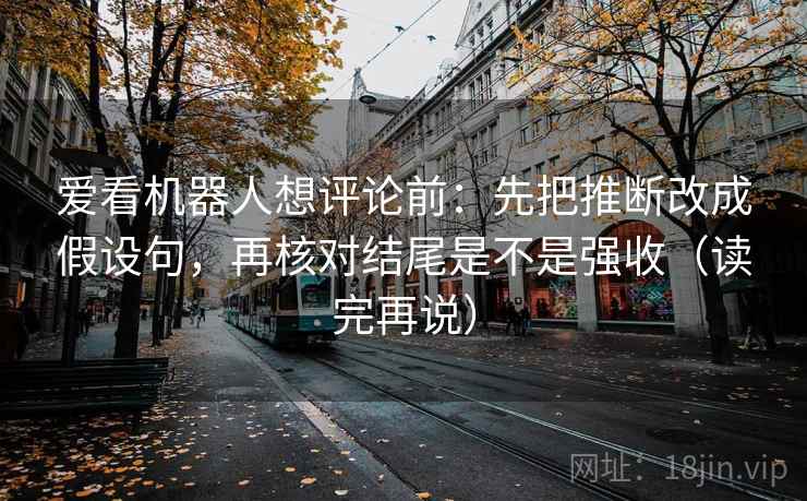 爱看机器人想评论前：先把推断改成假设句，再核对结尾是不是强收（读完再说）