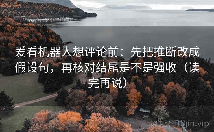 爱看机器人想评论前：先把推断改成假设句，再核对结尾是不是强收（读完再说）