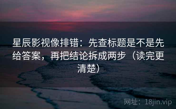 星辰影视像排错：先查标题是不是先给答案，再把结论拆成两步（读完更清楚）