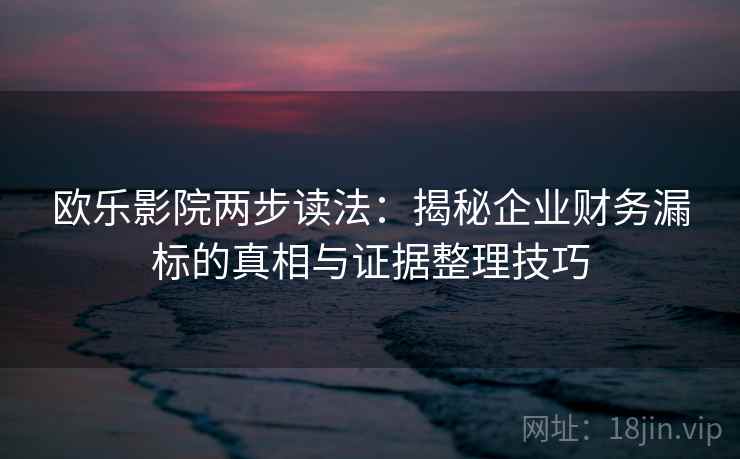 欧乐影院两步读法：揭秘企业财务漏标的真相与证据整理技巧