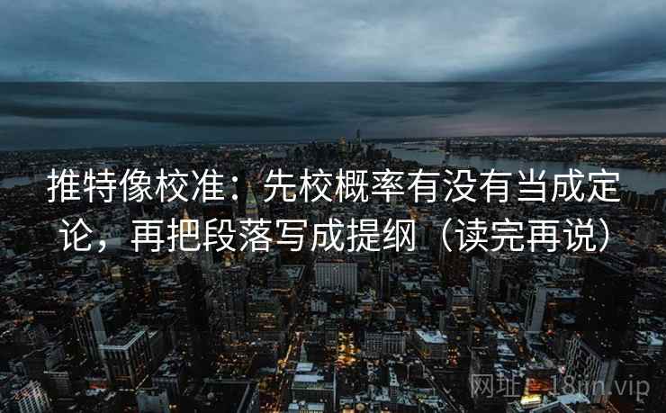 推特像校准：先校概率有没有当成定论，再把段落写成提纲（读完再说）