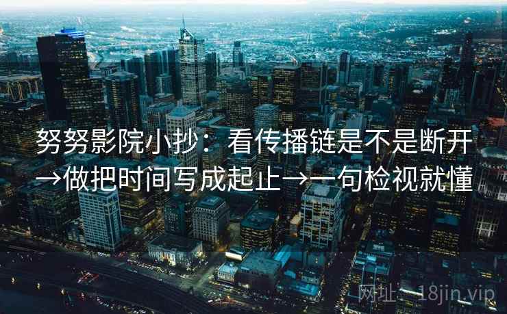 努努影院小抄：看传播链是不是断开→做把时间写成起止→一句检视就懂