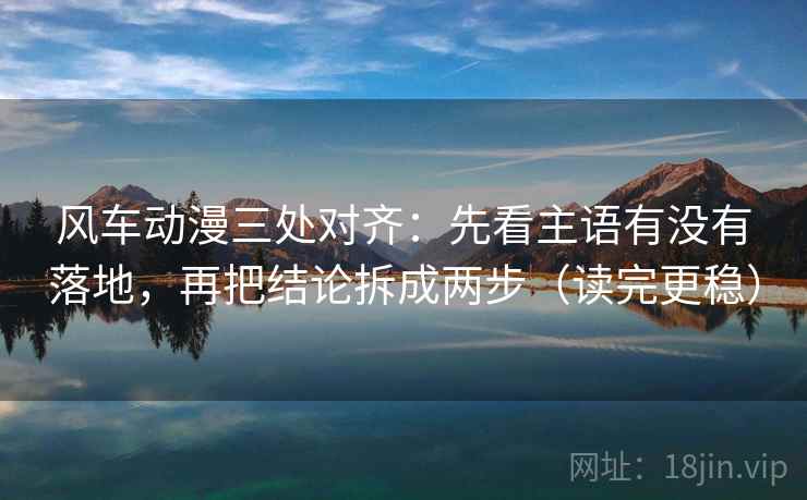 风车动漫三处对齐：先看主语有没有落地，再把结论拆成两步（读完更稳）