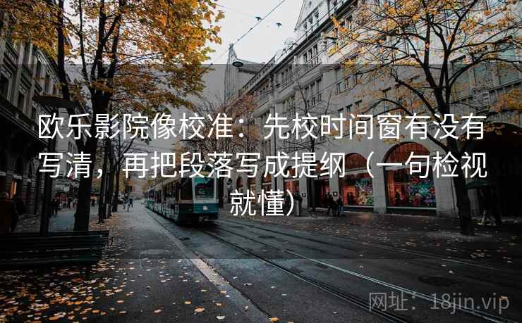 欧乐影院像校准:先校时间窗有没有写清,再把段落写成提纲(一句检视就懂) 欧乐影院像校准:先校时间窗有没有写清,再把段落写成提纲(一句检视就懂)