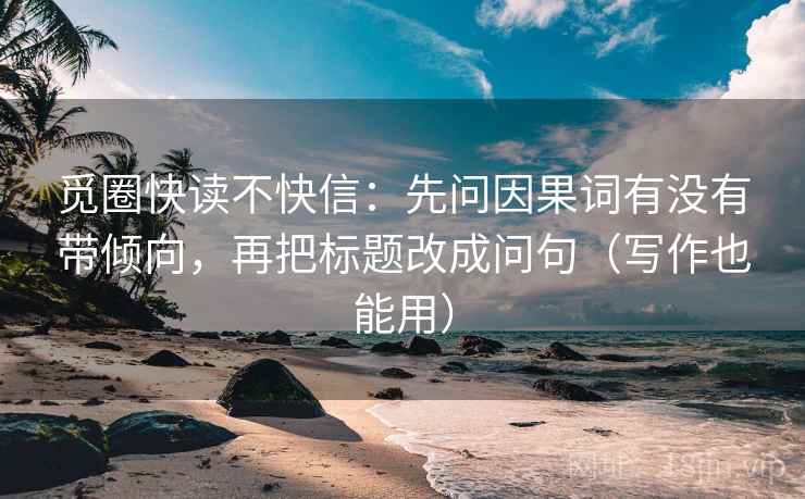 觅圈快读不快信：先问因果词有没有带倾向，再把标题改成问句（写作也能用）