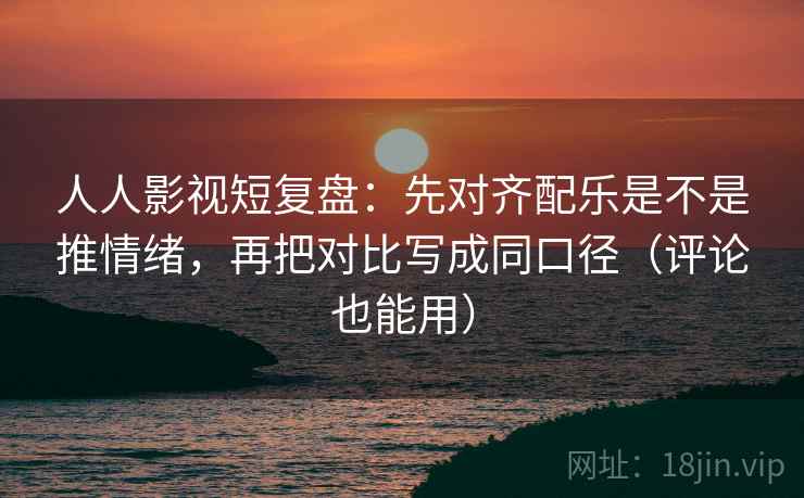 人人影视短复盘：先对齐配乐是不是推情绪，再把对比写成同口径（评论也能用）