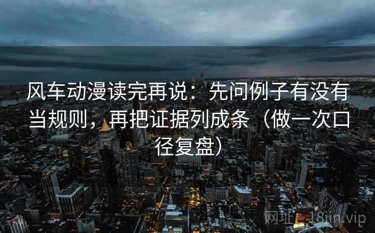 风车动漫读完再说：先问例子有没有当规则，再把证据列成条（做一次口径复盘）