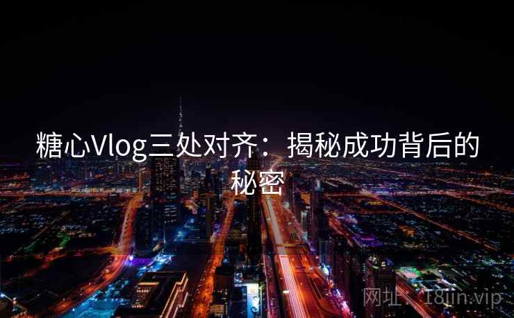 糖心Vlog三处对齐：揭秘成功背后的秘密