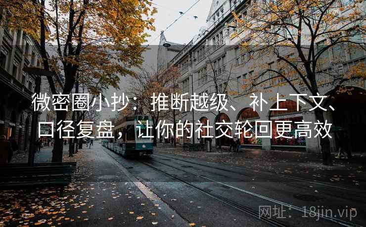 微密圈小抄：推断越级、补上下文、口径复盘，让你的社交轮回更高效