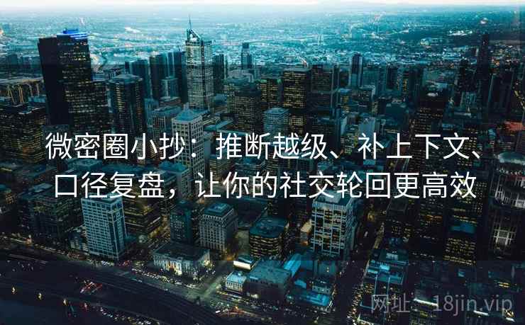 微密圈小抄：推断越级、补上下文、口径复盘，让你的社交轮回更高效