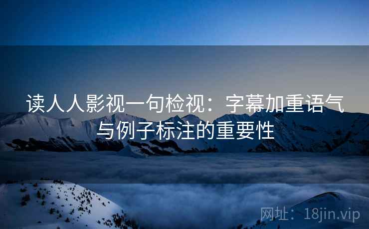 读人人影视一句检视：字幕加重语气与例子标注的重要性