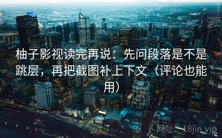 柚子影视读完再说：先问段落是不是跳层，再把截图补上下文（评论也能用）