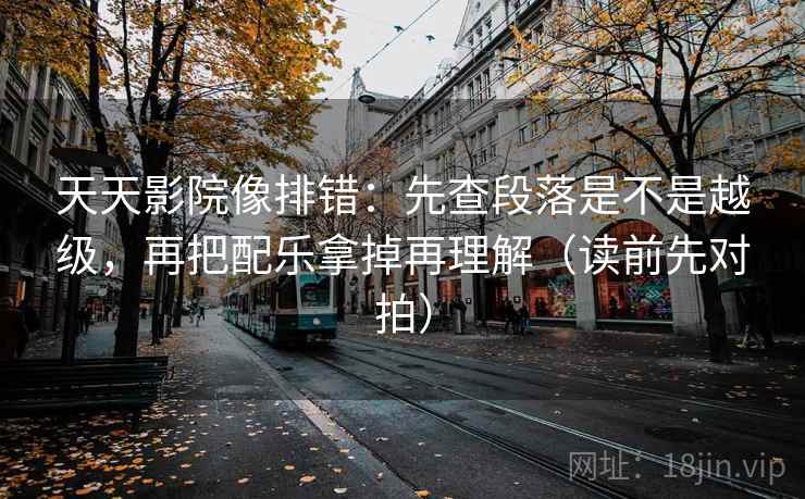 天天影院像排错：先查段落是不是越级，再把配乐拿掉再理解（读前先对拍）