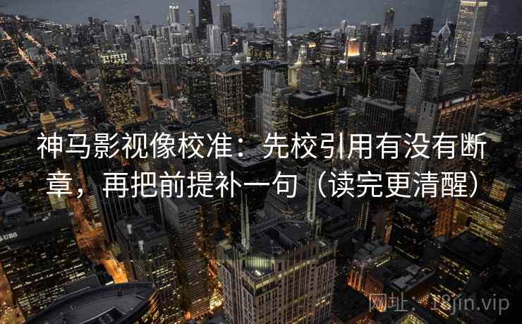 神马影视像校准：先校引用有没有断章，再把前提补一句（读完更清醒）