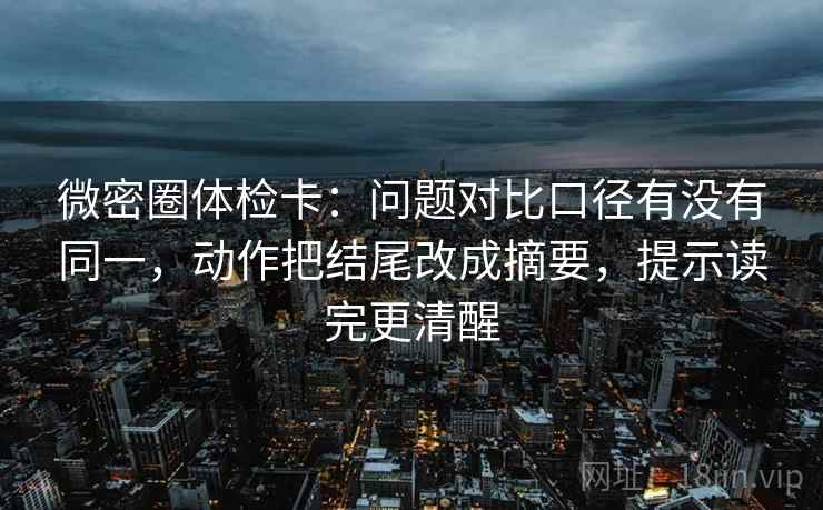微密圈体检卡:问题对比口径有没有同一,动作把结尾改成摘要,提示读完更清醒 微密圈体检卡:问题对比口径有没有同一,动作把结尾改成摘要,提示读完更清醒