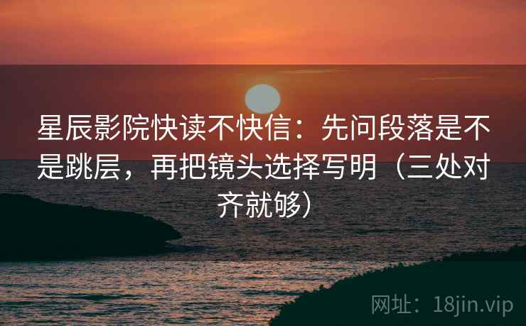 星辰影院快读不快信:先问段落是不是跳层,再把镜头选择写明(三处对齐就够) 星辰影院快读不快信:先问段落是不是跳层,再把镜头选择写明(三处对齐就够)