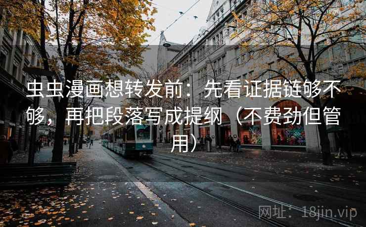虫虫漫画想转发前:先看证据链够不够,再把段落写成提纲(不费劲但管用) 虫虫漫画想转发前:先看证据链够不够,再把段落写成提纲(不费劲但管用)