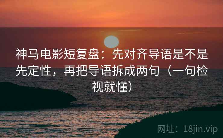 神马电影短复盘:先对齐导语是不是先定性,再把导语拆成两句(一句检视就懂) 神马电影短复盘:先对齐导语是不是先定性,再把导语拆成两句(一句检视就懂)
