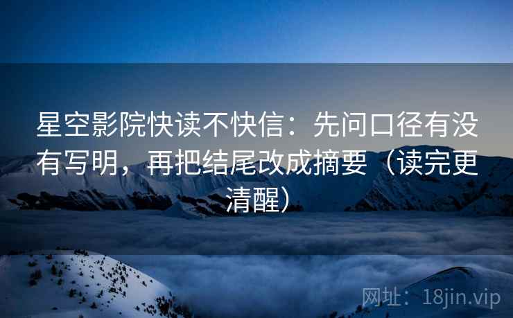 星空影院快读不快信:先问口径有没有写明,再把结尾改成摘要(读完更清醒) 星空影院快读不快信:先问口径有没有写明,再把结尾改成摘要(读完更清醒)