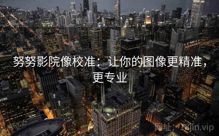努努影院像校准：让你的图像更精准，更专业