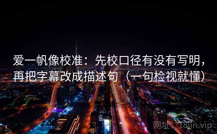 爱一帆像校准:先校口径有没有写明,再把字幕改成描述句(一句检视就懂) 爱一帆像校准:先校口径有没有写明,再把字幕改成描述句(一句检视就懂)