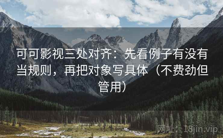 可可影视三处对齐:先看例子有没有当规则,再把对象写具体(不费劲但管用) 可可影视三处对齐:先看例子有没有当规则,再把对象写具体(不费劲但管用)