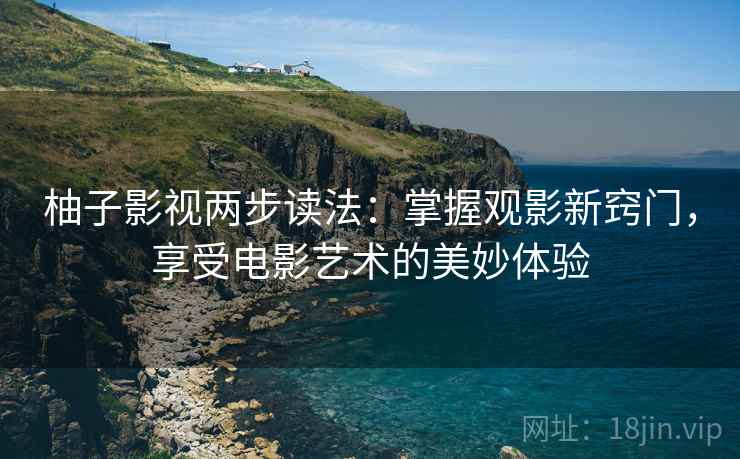 柚子影视两步读法:掌握观影新窍门,享受电影艺术的美妙体验 柚子影视两步读法:掌握观影新窍门,享受电影艺术的美妙体验