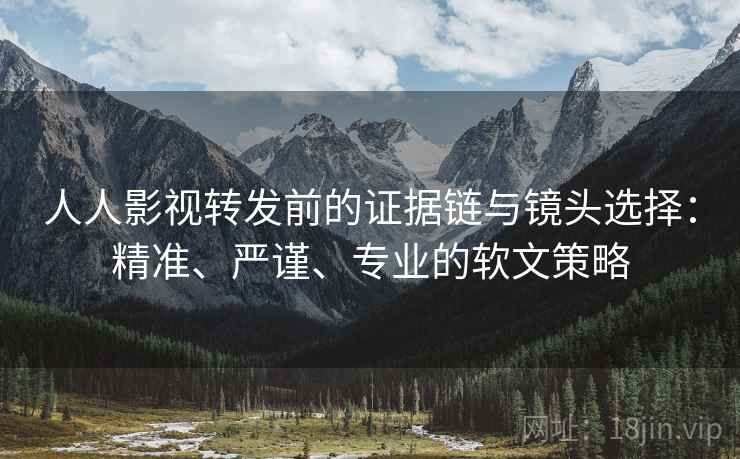 人人影视转发前的证据链与镜头选择:精准、严谨、专业的软文策略 人人影视转发前的证据链与镜头选择:精准、严谨、专业的软文策略