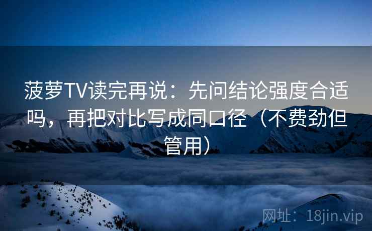 菠萝TV读完再说:先问结论强度合适吗,再把对比写成同口径(不费劲但管用) 菠萝TV读完再说:先问结论强度合适吗,再把对比写成同口径(不费劲但管用)