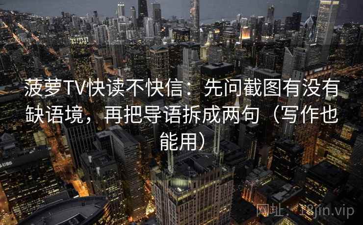 菠萝TV快读不快信:先问截图有没有缺语境,再把导语拆成两句(写作也能用) 菠萝TV快读不快信:先问截图有没有缺语境,再把导语拆成两句(写作也能用)