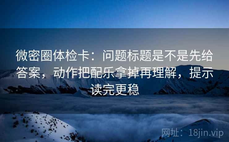 微密圈体检卡:问题标题是不是先给答案,动作把配乐拿掉再理解,提示读完更稳 微密圈体检卡:问题标题是不是先给答案,动作把配乐拿掉再理解,提示读完更稳