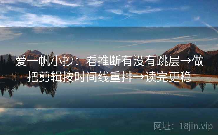 爱一帆小抄:看推断有没有跳层→做把剪辑按时间线重排→读完更稳 爱一帆小抄:看推断有没有跳层→做把剪辑按时间线重排→读完更稳