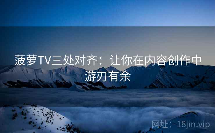 菠萝TV三处对齐:让你在内容创作中游刃有余 菠萝TV三处对齐:让你在内容创作中游刃有余