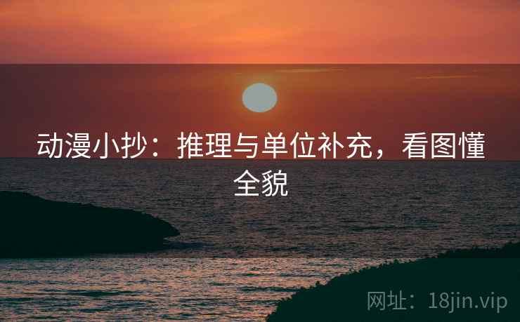动漫小抄：推理与单位补充，看图懂全貌