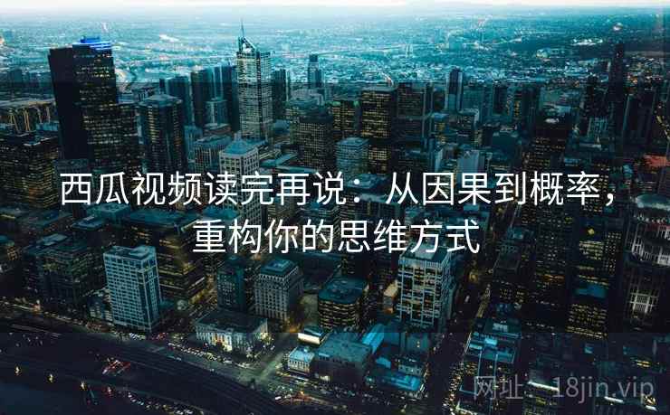 西瓜视频读完再说:从因果到概率,重构你的思维方式 西瓜视频读完再说:从因果到概率,重构你的思维方式