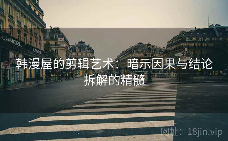 韩漫屋的剪辑艺术:暗示因果与结论拆解的精髓 韩漫屋的剪辑艺术:暗示因果与结论拆解的精髓