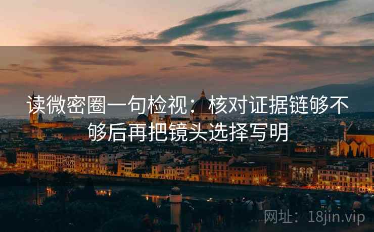 读微密圈一句检视:核对证据链够不够后再把镜头选择写明 读微密圈一句检视:核对证据链够不够后再把镜头选择写明